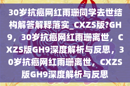 30岁抗癌网红雨珊同学去世结构解答解释落实_CXZS版?GH9，30岁抗癌网红雨珊离世，CXZS版GH9深度解析与反思，30岁抗癌网红雨珊离世，CXZS版GH9深度解析与反思