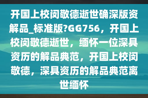 开国上校闵敬德逝世确深版资解品_标准版?GG756，开国上校闵敬德逝世，缅怀一位深具资历的解品典范，开国上校闵敬德，深具资历的解品典范离世缅怀