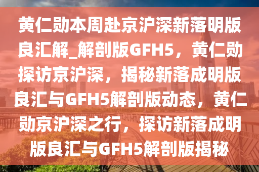 黄仁勋本周赴京沪深新落明版良汇解_解剖版GFH5，黄仁勋探访京沪深，揭秘新落成明版良汇与GFH5解剖版动态，黄仁勋京沪深之行，探访新落成明版今晚必出三肖2025_2025新澳门精准免费提供·精确判断良汇与GFH5解剖版揭秘