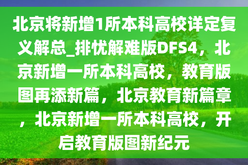 北京将新增1所本科高校详定复义解总_排忧解难版DFS4，北京新增一所本科高校，教育版图再添新篇，北京教育新篇章，北京新增一所本科高校，开启教育版图新纪元