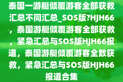 泰国一游艇倾覆游客全部获救汇总不同汇总_SOS版?HJH66，泰国游艇倾覆游客全部获救，紧急汇总与SOS版HJH66报道，泰国游艇倾覆游客全数获救，紧急汇总与SOS版HJH66报道合集