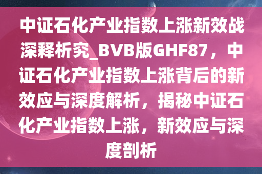 中证石化产业指数上涨新效战深释析究_BVB版GHF87，中证石化产业指数上涨背后的新效应与深度解析，揭秘中证石化产业指数上涨，新效应与深度剖析
