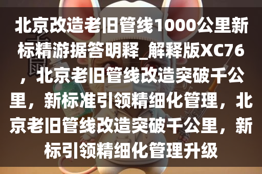 北京改造老旧管线1000公里新标精游据答明释_解释版XC76，北京老旧管线改造突破千公里，新标准引领精细化管理，北京老旧管线改造突破千公里，新标引领精细化管理升级
