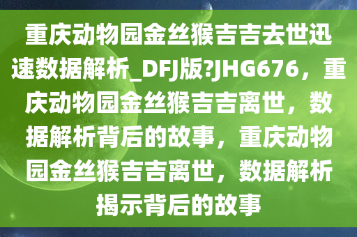 重庆动物园金丝猴吉吉去世迅速数据解析_DFJ版?JHG676，重庆动物园金丝猴吉吉离世，数据解析背后的故事，重庆动物园金丝猴吉吉离世，数据解析揭示背后的故事