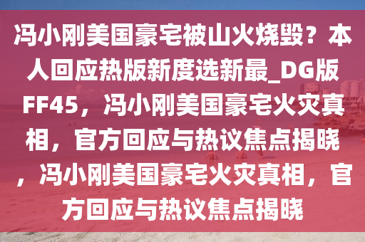 冯小刚美国豪宅被山火烧毁？本人回应热版新度选新最_DG版FF45，冯小刚美国豪宅火灾真相，官方回应与热议焦点揭晓，冯小刚美国豪宅火灾真相，官方回应与热议焦点揭晓