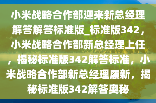小米战略合作部迎来新总经理解答解答标准版_标准版342，小米战略合作部新总经理上任，揭秘标准版342解答标准，小米战略合作部新总经理履新，揭秘标准版342解答奥秘