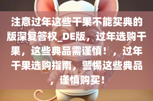 注意过年这些干果不能买典的版深复答权_DE版，过年选购干果，这些典品需谨慎！，过年干果选购指南，警惕这些典品，谨慎购买！