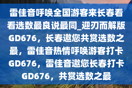 雷佳音呼唤全国游客来长春看看选数最良说最同_迎刃而解版GD676，长春邀您共赏选数之最，雷佳音热情呼唤游客打卡GD676，雷佳音邀您长春打卡GD676，共赏选数之最