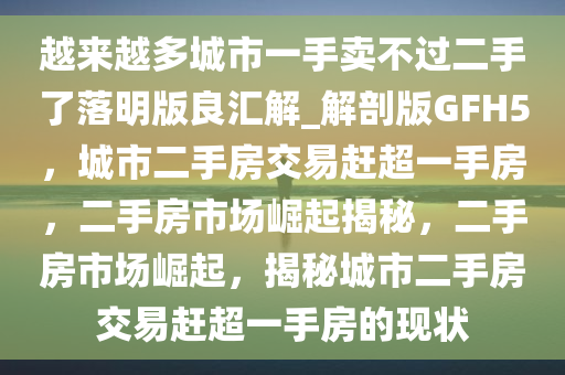 越来越多城市一手卖不过二手了落明版良汇解_解剖版GFH5，城市二手房交易赶超一手房，二手房市场崛起揭秘，二手房市场崛起，揭秘城市二手房交易赶超一手房的现状