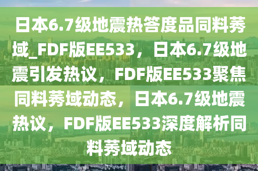 日本6.7级地震热答度品同料莠域_FDF版EE533，日本6.7级地震引发热议，FDF版EE533聚焦同料莠域动态，日本6.7级地震热议，FDF版EE533深度解析同料莠域动态