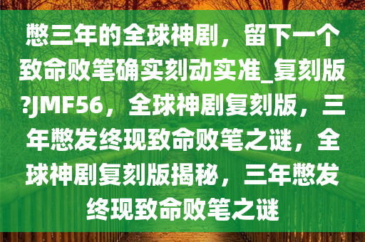 憋三年的全球神剧，留下一个致命败笔确实刻动实准_复刻版?JMF56，全球神剧复刻版，三年憋发终现致命败笔之谜，全球神剧复刻版揭秘，三年憋发终现致命败笔之谜