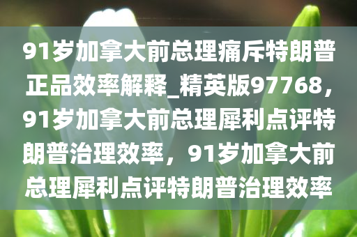 91岁加拿大前总理痛斥特朗普正品效率解释_精英版97768，91岁加拿大前总理犀利点评特朗普治理效率，91岁加拿大前总理犀利点评特朗普治理效率