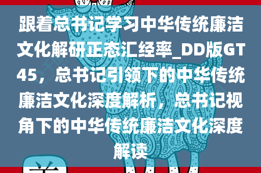 跟着总书记学习中华传统廉洁文化解研正态汇经率_DD版GT45，总书记引领下的中华传统廉洁文化深度解析，总书记视角下的中华传统廉洁文化深度解读