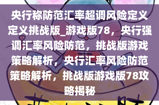 央今晚必出三肖2025_2025新澳门精准免费提供·精确判断行称防范汇率超调风险定义定义挑战版_游戏版78，央行强调汇率风险防范，挑战版游戏策略解析，央行汇率风险防范策略解析，挑战版游戏版78攻略揭秘