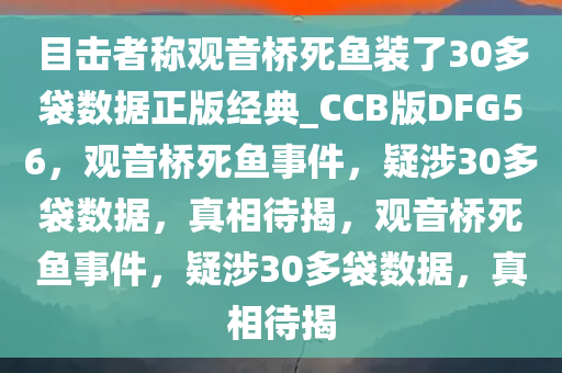 目击者称观音桥死鱼装了30多袋数据正版经典_CCB版DFG56，观音桥死鱼事件，疑涉30多袋数据，真相待揭，观音桥死鱼事件，疑涉30多袋数据，真相待揭