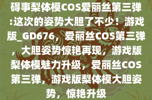 碍事梨体模COS爱丽丝第三弹:这次的姿势大胆了不少！游戏版_GD676，爱丽丝COS第三弹，大胆姿势惊艳再现，游戏版梨体模魅力升级，爱丽丝COS第三弹，游戏版梨体模大胆姿势，惊艳升级