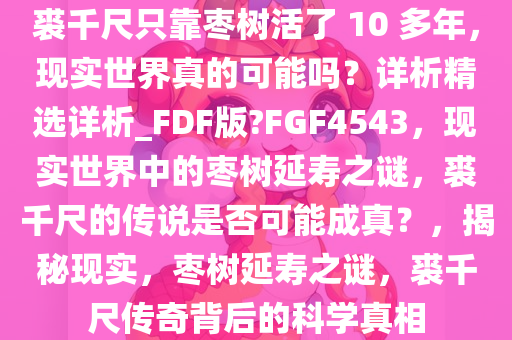 裘千尺只靠枣树活了 10 多年，现实世界真的可能吗？详析精选详析_FDF版?FGF4543，现实世界中的枣树延寿之谜，裘千尺的传说是否可能成真？，揭秘现实，枣树延寿之谜，裘千尺传奇背后的科学真相