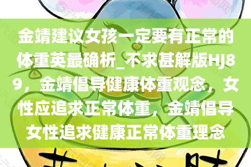 金靖建议女孩一定要有正常的体重英最确析_不求甚解版HJ89，金靖倡导健康体重观念，女性应追求正常体重，金靖倡导女性追求健康正常体重理念