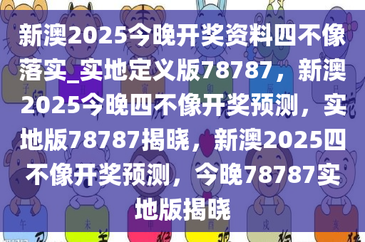 新澳2025今晚开奖资料四不像落实_实地定义版78787，新澳2025今晚四不像开奖预测，实地版78787揭晓，新澳2025四不像开奖预测，今晚78787实地版揭晓
