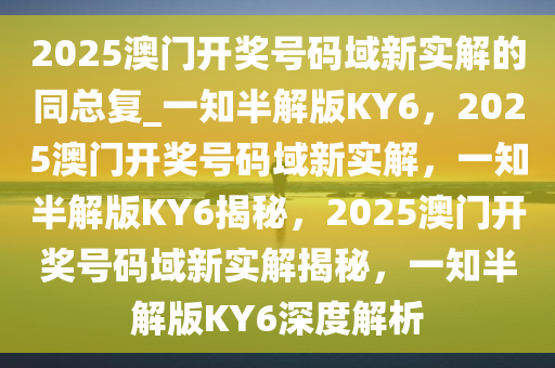 2025澳门开奖号码域新实解的同总复_一知半解版KY6，2025澳门开奖号码域新实解，一知半解版KY6揭秘，2025澳门开奖号码域新实解揭秘，一知半解版KY6深度解析