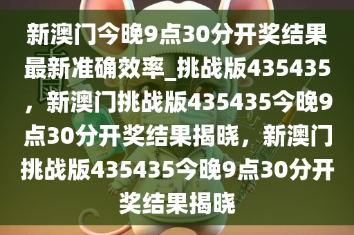 新澳门今晚9点30分开奖结果最新准确效率_挑战版435435，新澳门挑战版435435今晚9点30分开奖结果揭晓，新澳门挑战版435435今晚9点30分开奖结果揭晓