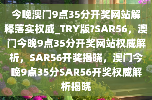 今晚澳门9点35分开奖网站解释落实权威_TRY版?SAR56，澳门今晚9点35分开奖网站权威解析，SAR56开奖揭晓，澳门今晚9点35分SAR56开奖权威解析揭晓