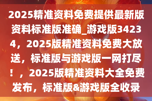 2025精准资料免费提供最新版资料标准版准确_游戏版34234，2025版精准资料免费大放送，标准版与游戏版一网打尽！，2025版精准资料大全免费发布，标准版&游戏版全收录