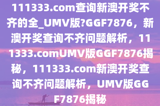 111333.соm查询新澳开奖不齐的全_UMV版?GGF7876，新澳开奖查询不齐问题解析，111333.соmUMV版GGF7876揭秘，111333.соm新澳开奖查询不齐问题解析，UMV版GGF7876揭秘