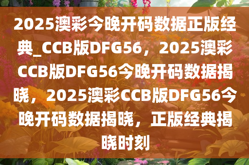 2025澳彩今晚开码数据正版经典_CCB版DFG56，2025澳彩CCB版DFG56今晚开码数据揭晓，2025澳彩CCB版DFG56今晚开码数据揭晓，正版经典揭晓时刻