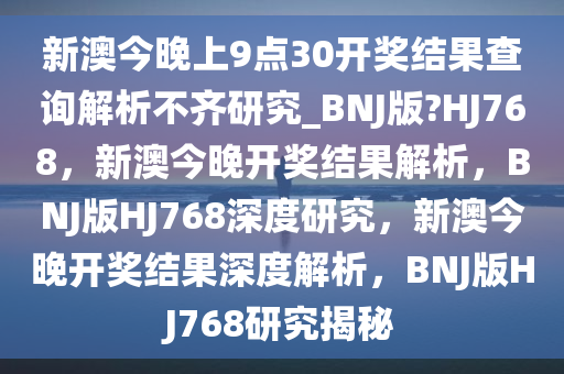 新澳今晚上9点30开奖结果查询解析不齐研究_BNJ版?HJ768，新澳今晚开奖结果解析，BNJ版HJ768深度研究，新澳今晚开奖结果深度解析，BNJ版HJ768研究揭秘