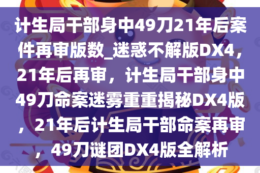 计生局干部身中49刀21年后案件再审版数_迷惑不解版DX4，21年后再审，计生局干部身中49刀命案迷雾重重揭秘DX4版，21年后计生局干部命案再审，49刀谜团DX4版全解析