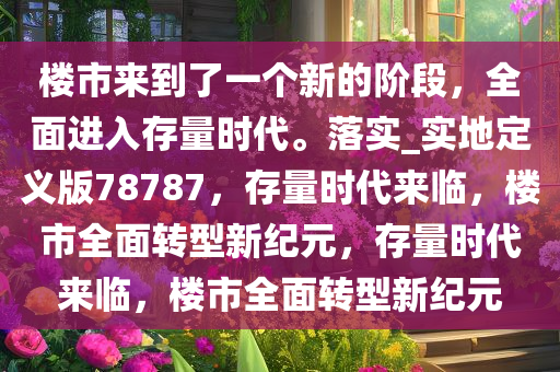 楼市来到了一个新的阶段，全面进入存量时代。落实_实地定义版78787，存量时代来临，楼市全面转型新纪元，存量时代来临，楼市全面转型新纪元