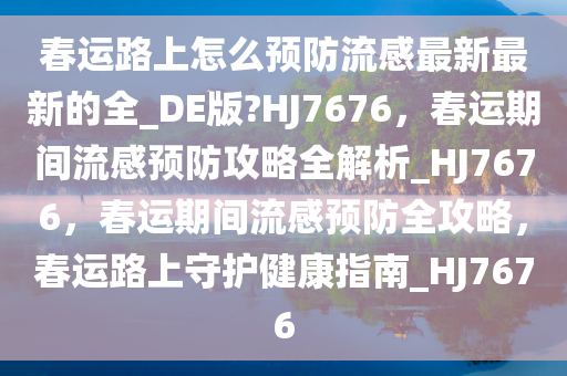 春运路上怎么预防流感最新最新的全_DE版?HJ7676，春运期间流感预防攻略全解析_HJ7676，春运期间流感预防全攻略，春运路上守护健康指南_HJ7676