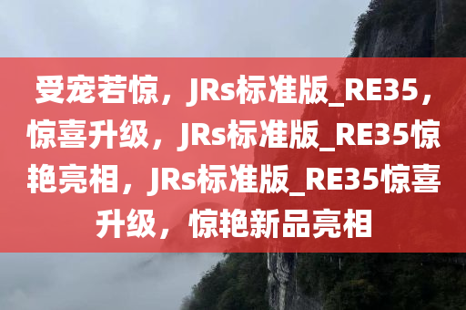受宠若惊，JRs标准版_RE35，惊喜升级，JRs标准版_RE35惊艳亮相，JRs标准版_RE35惊喜升级，惊艳新品亮相