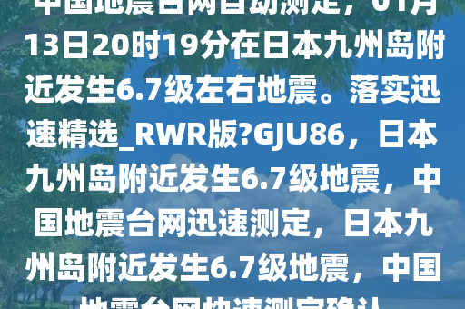 中国地震台网自动测定，01月13日20时19分在日本九州岛附近发生6.7级左右地震。落实迅速精选_RWR版?GJU86，日本九州岛附近发生6.7级地震，中国地震台网迅速测定，日本九州岛附近发生6.7级地震，中国地震台网快速测定确认