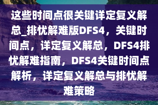 这些时间点很关键详定复义解总_排忧解难版DFS4，关键时间点，详定复义解总，DFS4排忧解难指南，DFS4关键时间点解析，详定复义解总与排忧解难策略