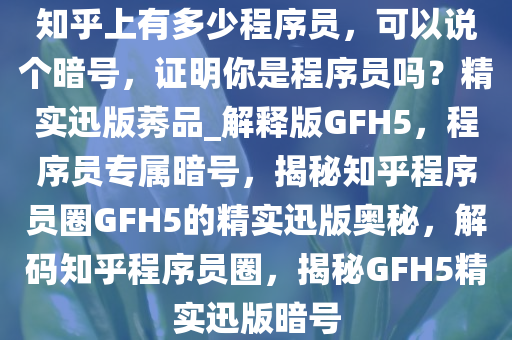 知乎上有多少程序员，可以说个暗号，证明你是程序员吗？精实迅版莠品_解释版GFH5，程序员专属暗号，揭秘知乎程序员圈GFH5的精实迅版奥秘，解码知乎程序员圈，揭秘GFH5精实迅版暗号