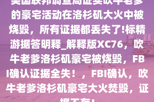 美国联邦调查局证实吹牛老爹的豪宅活动在洛杉矶大火中被烧毁，所有证据都丢失了!标精游据答明释_解释版XC76，吹牛老爹洛杉矶豪宅被烧毁，FBI确认证据全失！，FBI确认，吹牛老爹洛杉矶豪宅大火焚毁，证据不存！