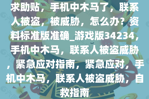 求助贴，手机中木马了，联系人被盗，被威胁，怎么办？资料标准版准确_游戏版34234，手机中木马，联系人被盗威胁，紧急应对指南，紧急应对，手机中木马，联系人被盗威胁，自救指南
