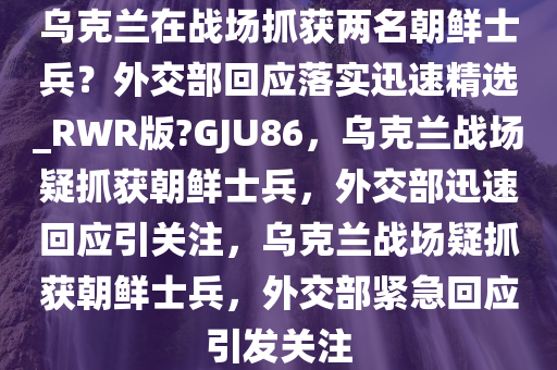 乌克兰在战场抓获两名朝鲜士兵？外交部回应落实迅速精选_RWR版?GJU86，乌克兰战场疑抓获朝鲜士兵，外交部迅速回应引关注，乌克兰战场疑抓获朝鲜士兵，外交部紧急回应引发关注