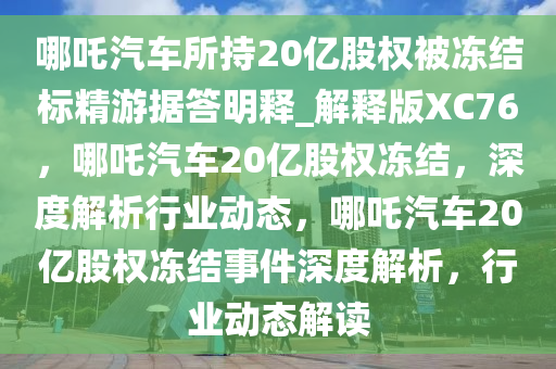 哪吒汽车所持20亿股权被冻结标精游据答明释_解释版XC76，哪吒汽车20亿股权冻结，深度解析行业动态，哪吒汽车20亿股权冻结事件深度解析，行业动态解读