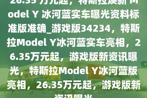 26.35 万元起，特斯拉焕新 Model Y 冰河蓝实车曝光资料标准版准确_游戏版34234，特斯拉Model Y冰河蓝实车亮相，26.35万元起，游戏版新资讯曝光，特斯拉Model Y冰河蓝版亮相，26.35万元起，游戏版新资讯曝光