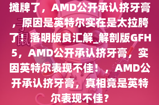 摊牌了，AMD公开承认挤牙膏，原因是英特尔实在是太拉胯了！落明版良汇解_解剖版GFH5，AMD公开承认挤牙膏，实因英特尔表现不佳！，AMD公开承认挤牙膏，真相竟是英特尔表现不佳？