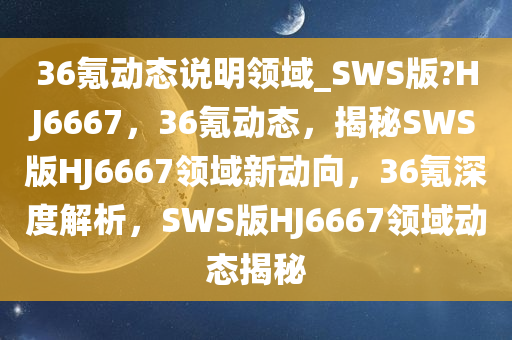 36氪动态说明领域_SWS版?HJ6667，36氪动态，揭秘SWS版HJ6667领域新动向，36氪深度解析，SWS版HJ6667领域动态揭秘