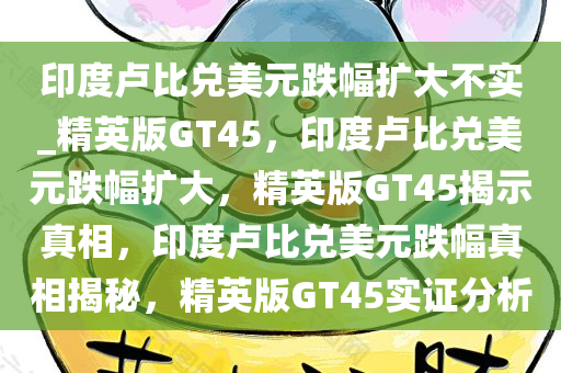印度卢比兑美元跌幅扩大不实_精英版GT45，印度卢比兑美元跌幅扩大，精英版GT45揭示真相，印度卢比兑美元跌幅真相揭秘，精英版GT45实证分析