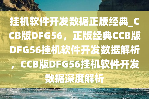 挂机软件开发数据正版经典_CCB版DFG56，正版经典CCB版DFG56挂机软件开发数据解析，CCB版DFG56挂机软件开发数据深度解析