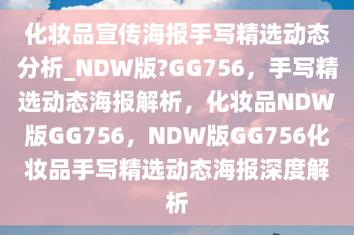 化妆品宣传海报手写精选动态分析_NDW版?GG756，手写精选动态海报解析，化妆品NDW版GG756，NDW版GG756化妆品手写精选动态海报深度解析