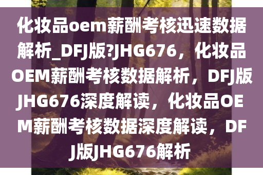化妆品oem薪酬考核迅速数据解析_DFJ版?JHG676，化妆品OEM薪酬考核数据解析，DFJ版JHG676深度解读，化妆品OEM薪酬考核数据深度解读，DFJ版JHG676解析