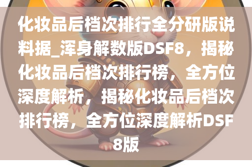 化妆品后档次排行全分研版说料据_浑身解数版DSF8，揭秘化妆品后档次排行榜，全方位深度解析，揭秘化妆品后档次排行榜，全方位深度解析DSF8版