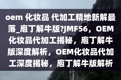 oem 化妆品 代加工精地新解最落_庖丁解牛版?JMF56，OEM化妆品代加工揭秘，庖丁解牛版深度解析，OEM化妆品代加工深度揭秘，庖丁解牛版解析